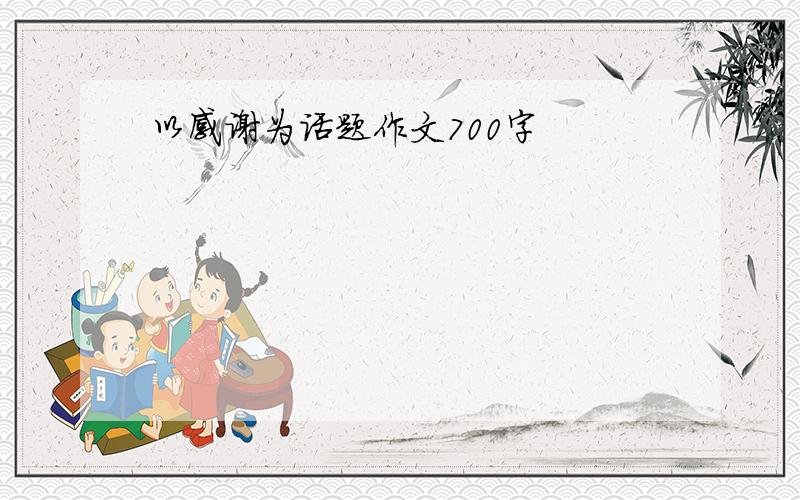 以感谢为话题作文700字