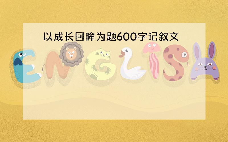 以成长回眸为题600字记叙文