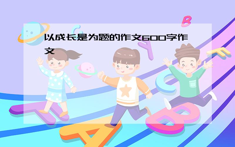 以成长是为题的作文600字作文