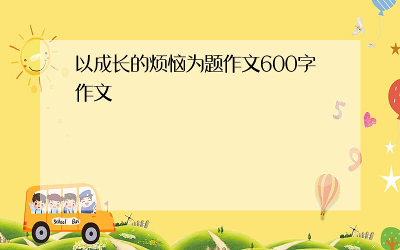 以成长的烦恼为题作文600字作文