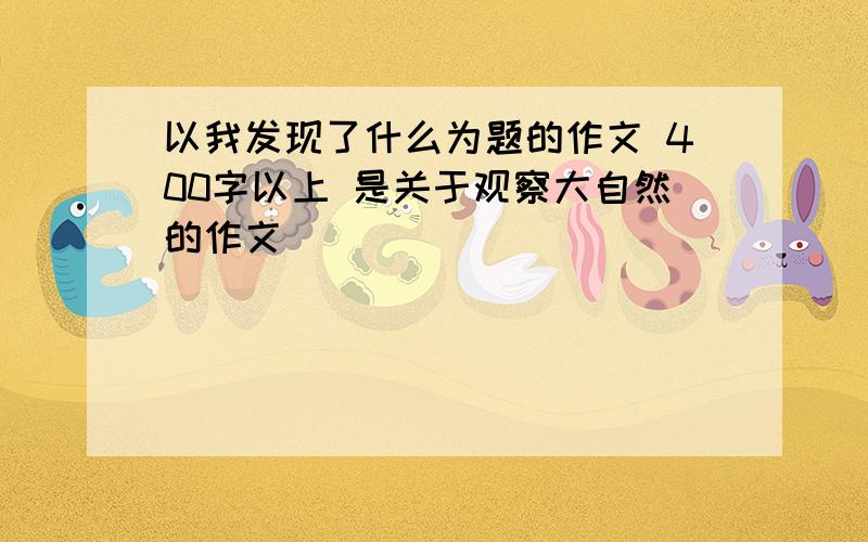 以我发现了什么为题的作文 400字以上 是关于观察大自然的作文