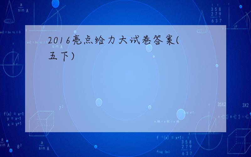 2016亮点给力大试卷答案(五下)