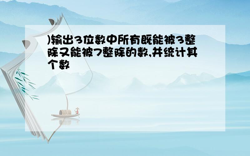 )输出3位数中所有既能被3整除又能被7整除的数,并统计其个数