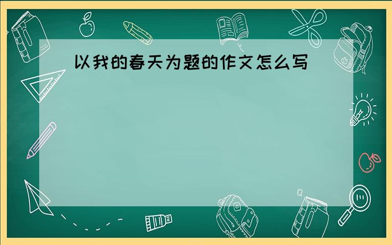 以我的春天为题的作文怎么写