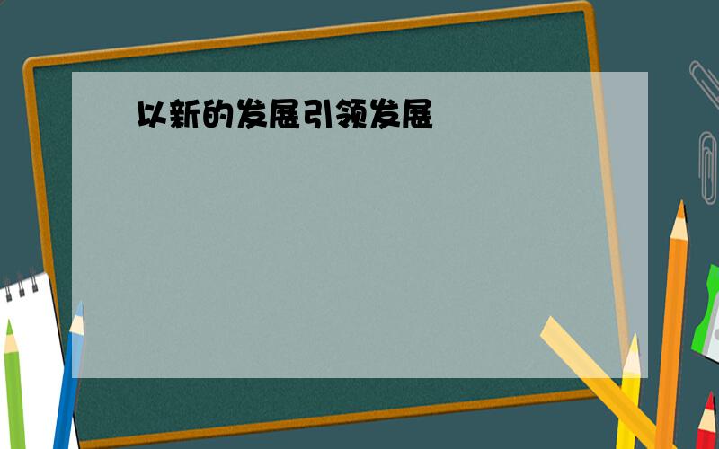 以新的发展引领发展