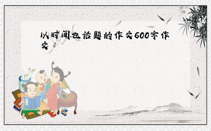 以时间也话题的作文600字作文