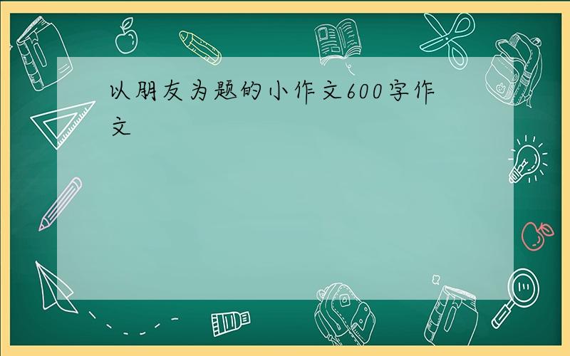 以朋友为题的小作文600字作文