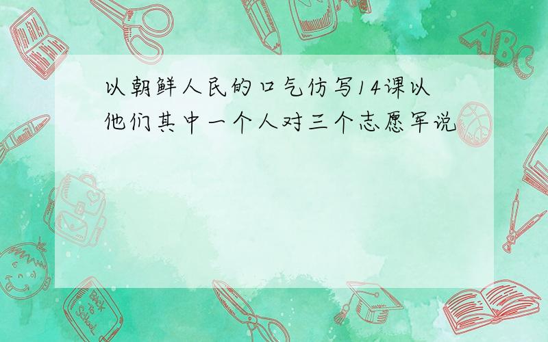 以朝鲜人民的口气仿写14课以他们其中一个人对三个志愿军说