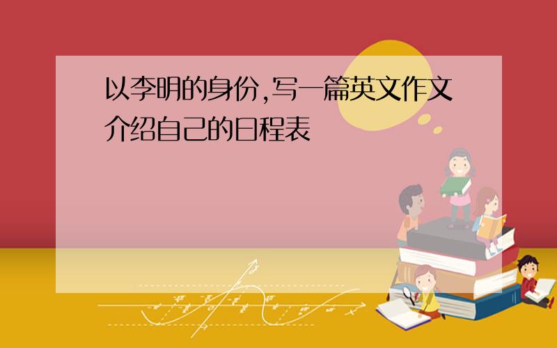 以李明的身份,写一篇英文作文介绍自己的曰程表