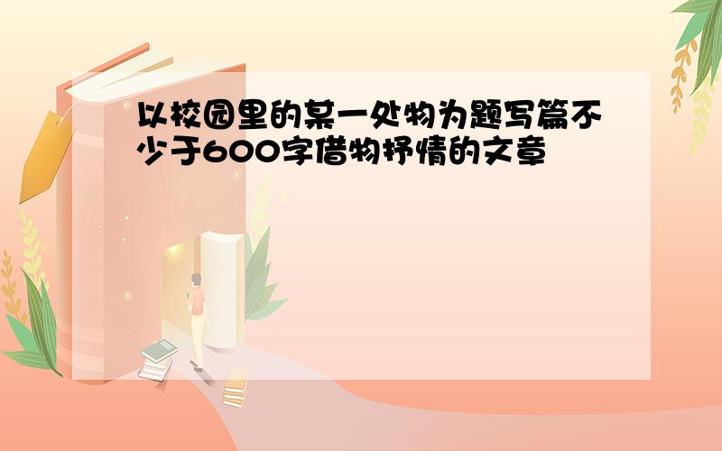 以校园里的某一处物为题写篇不少于600字借物抒情的文章