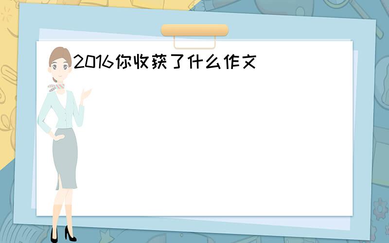 2016你收获了什么作文