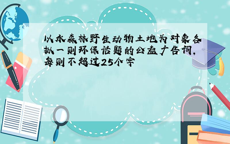 以水森林野生动物土地为对象各拟一则环保话题的公益广告词,每则不超过25个字