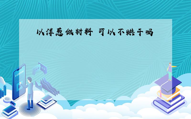 以洋葱做材料 可以不烘干吗