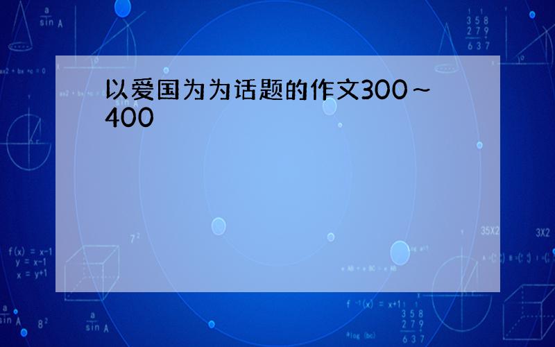 以爱国为为话题的作文300～400