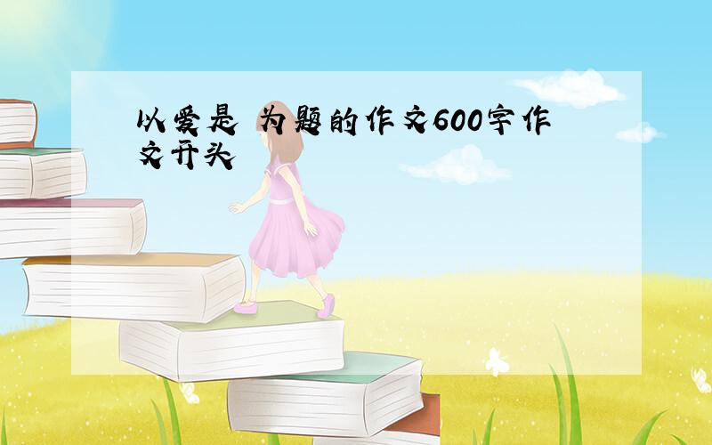 以爱是 为题的作文600字作文开头