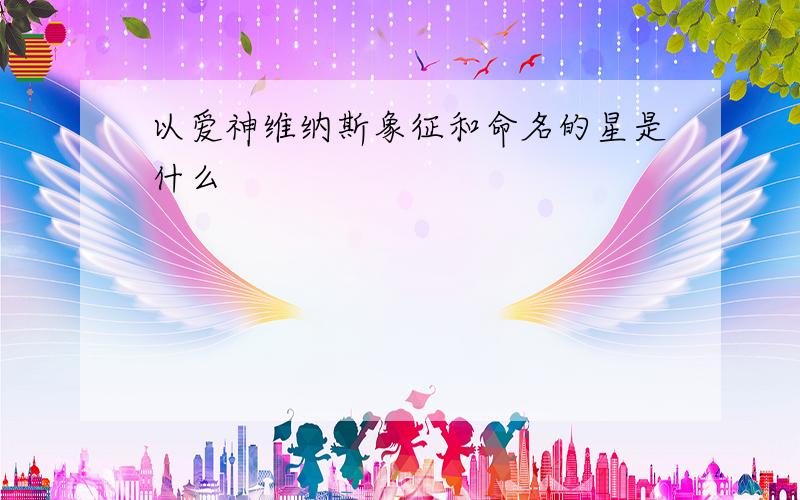 以爱神维纳斯象征和命名的星是什么