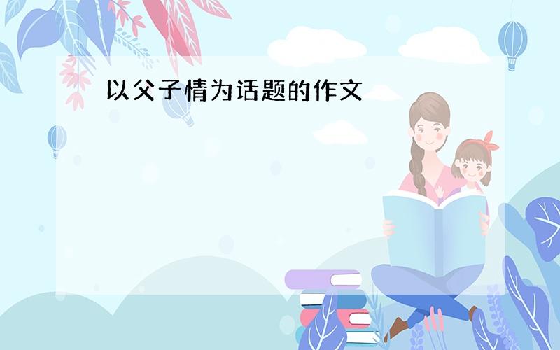 以父子情为话题的作文