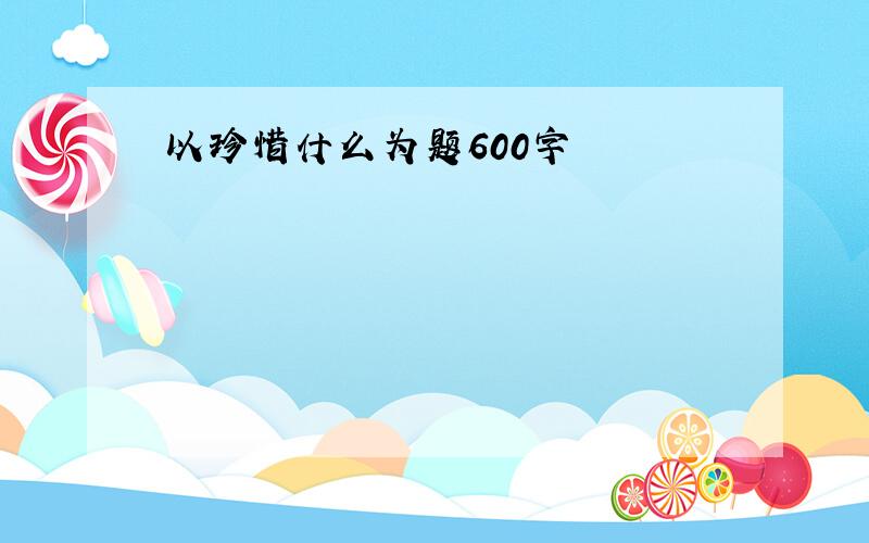 以珍惜什么为题600字