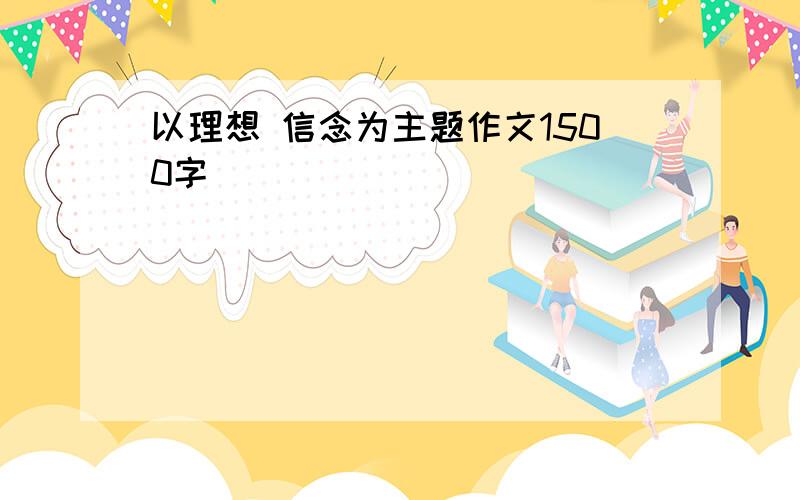 以理想 信念为主题作文1500字