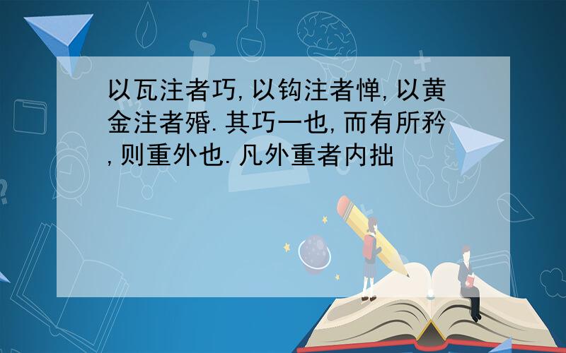 以瓦注者巧,以钩注者惮,以黄金注者殙.其巧一也,而有所矜,则重外也.凡外重者内拙