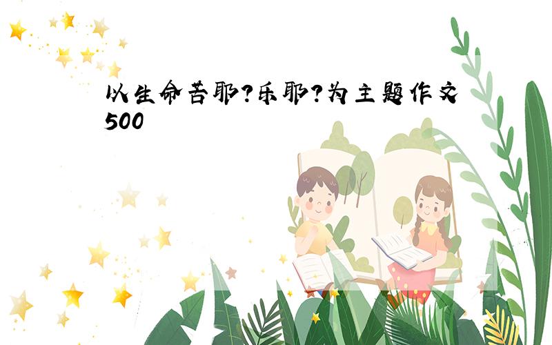 以生命苦耶?乐耶?为主题作文500