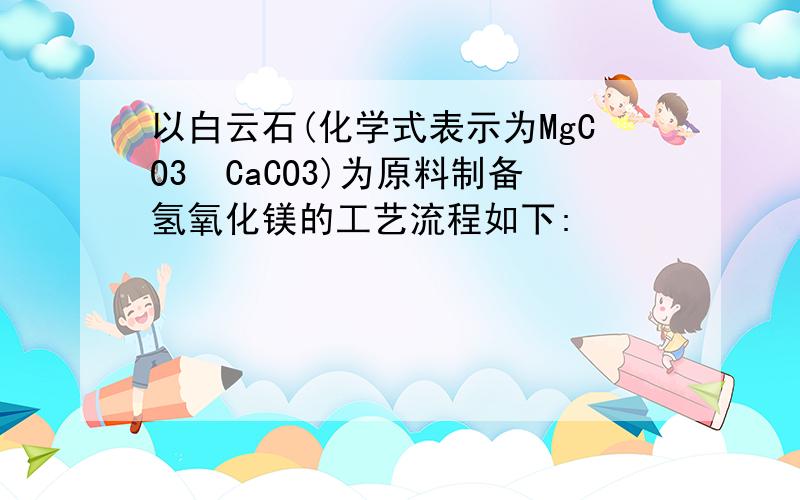 以白云石(化学式表示为MgCO3•CaCO3)为原料制备氢氧化镁的工艺流程如下: