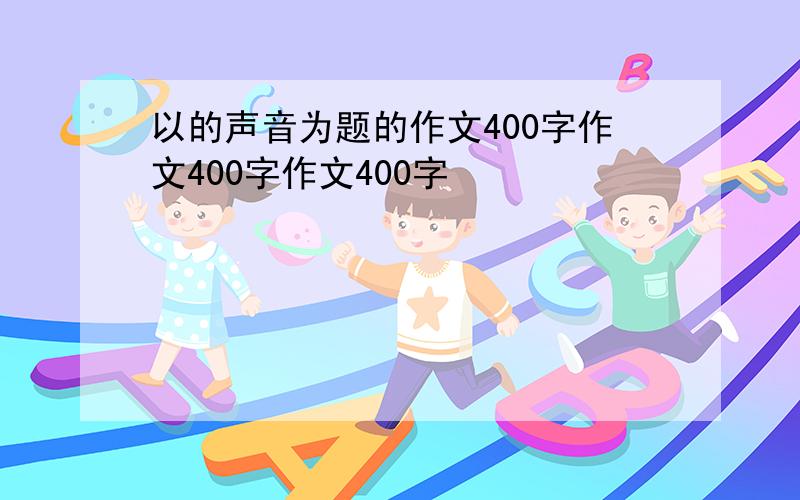 以的声音为题的作文400字作文400字作文400字