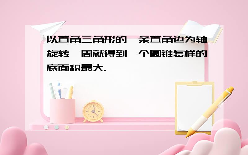 以直角三角形的一条直角边为轴旋转一周就得到一个圆锥怎样的底面积最大.