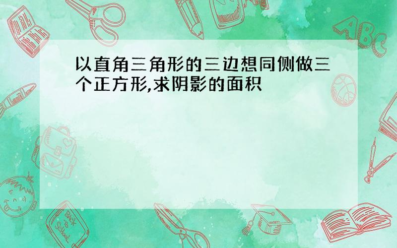 以直角三角形的三边想同侧做三个正方形,求阴影的面积