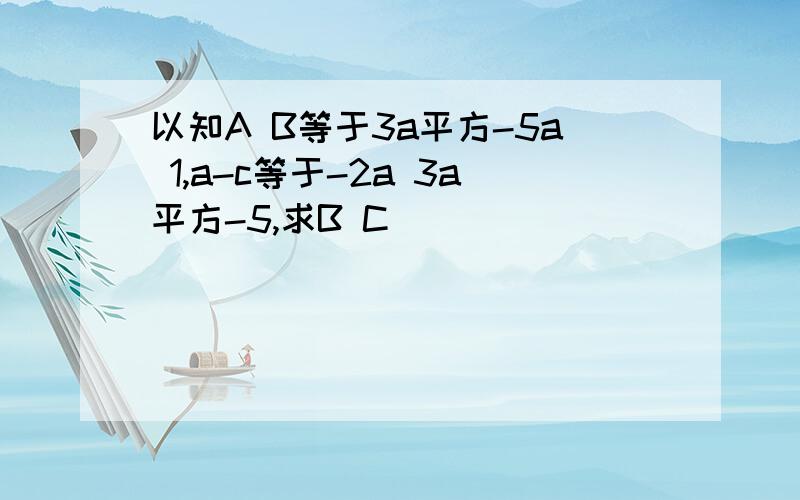 以知A B等于3a平方-5a 1,a-c等于-2a 3a平方-5,求B C