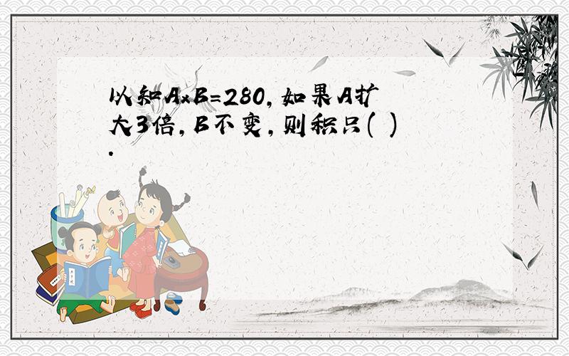 以知AxB=280,如果A扩大3倍,B不变,则积只( ).