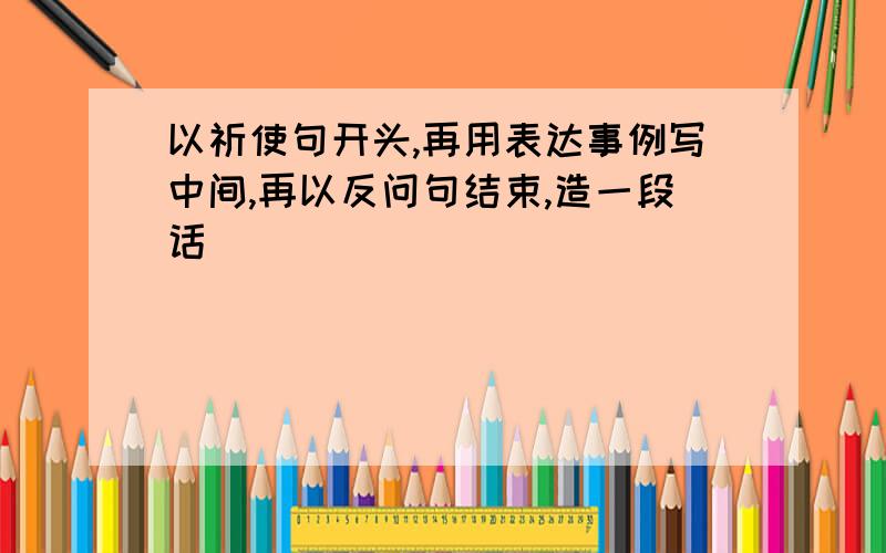 以祈使句开头,再用表达事例写中间,再以反问句结束,造一段话