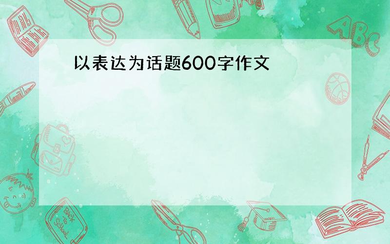 以表达为话题600字作文