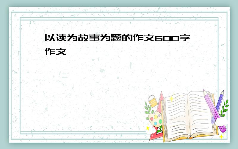 以读为故事为题的作文600字作文