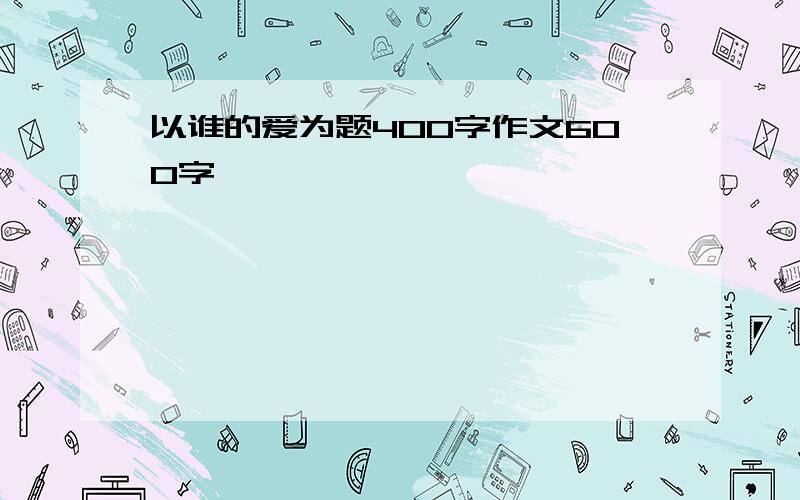 以谁的爱为题400字作文600字