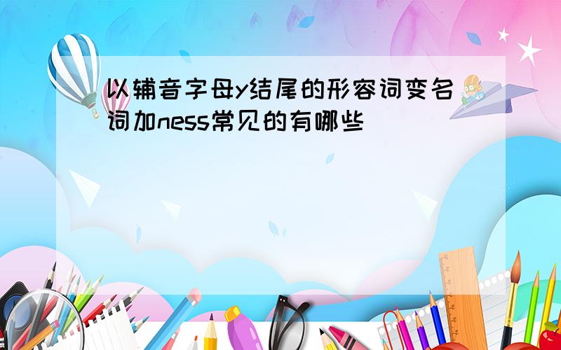 以辅音字母y结尾的形容词变名词加ness常见的有哪些