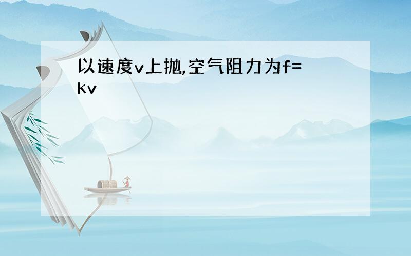 以速度v上抛,空气阻力为f=kv