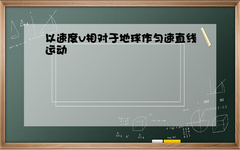 以速度v相对于地球作匀速直线运动