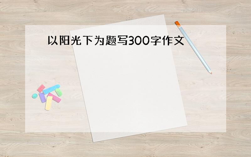 以阳光下为题写300字作文