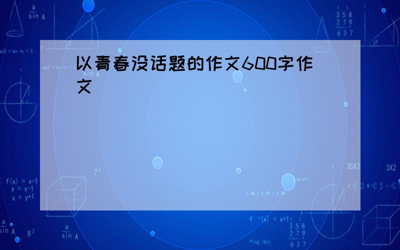 以青春没话题的作文600字作文