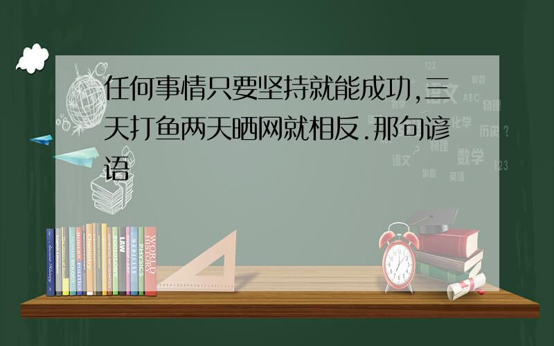 任何事情只要坚持就能成功,三天打鱼两天晒网就相反.那句谚语