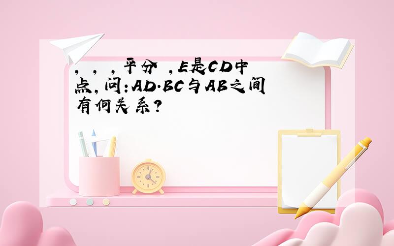 , , ,平分 ,E是CD中点,问:AD.BC与AB之间有何关系?