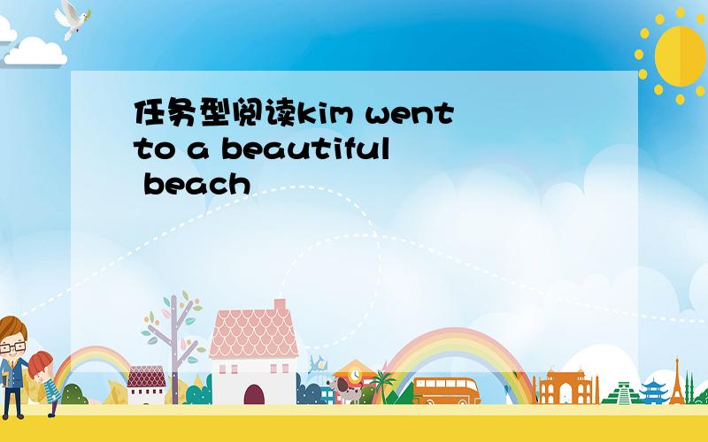 任务型阅读kim went to a beautiful beach