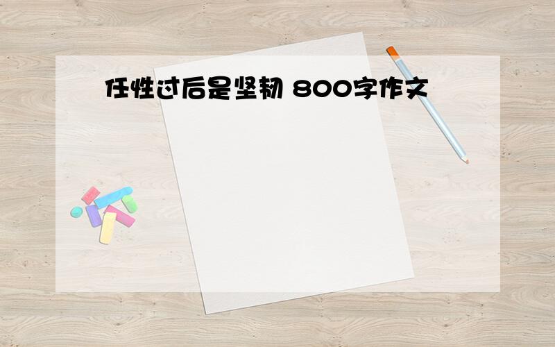 任性过后是坚韧 800字作文