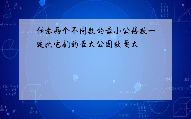 任意两个不同数的最小公倍数一定比它们的最大公因数要大