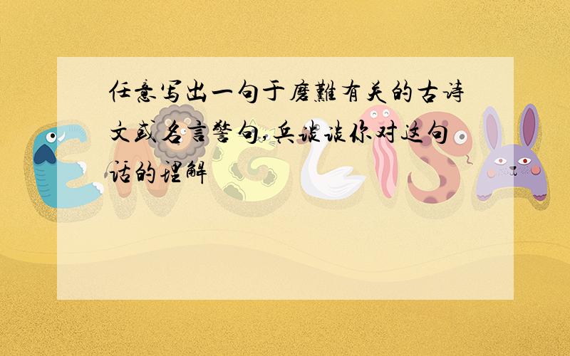 任意写出一句于磨难有关的古诗文或名言警句,兵谈谈你对这句话的理解