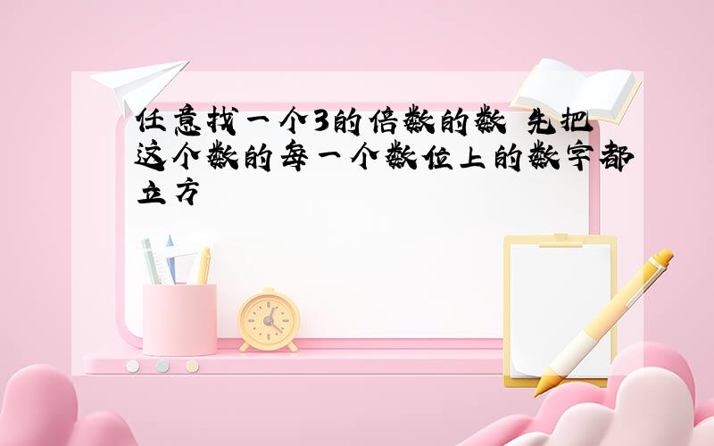 任意找一个3的倍数的数 先把这个数的每一个数位上的数字都立方