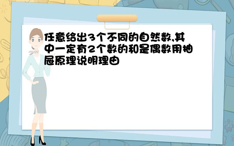 任意给出3个不同的自然数,其中一定有2个数的和是偶数用抽屉原理说明理由