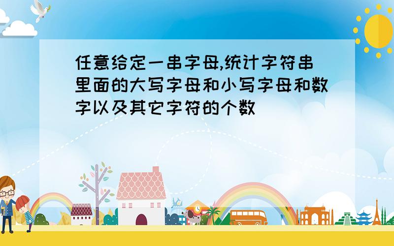 任意给定一串字母,统计字符串里面的大写字母和小写字母和数字以及其它字符的个数