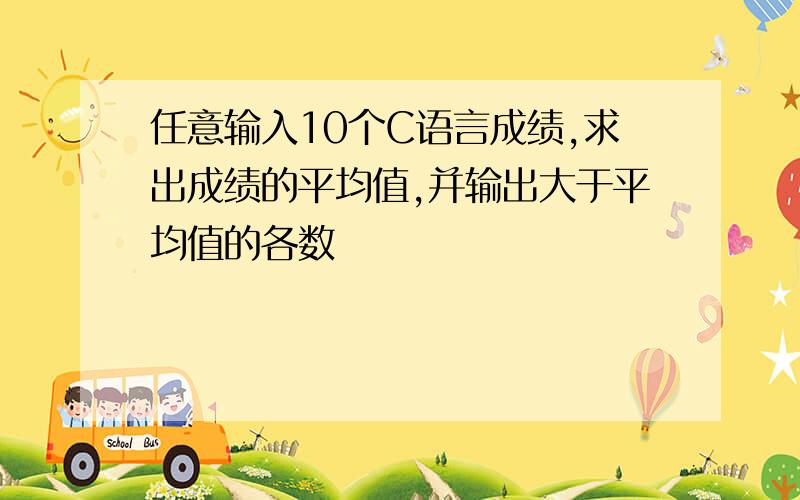 任意输入10个C语言成绩,求出成绩的平均值,并输出大于平均值的各数